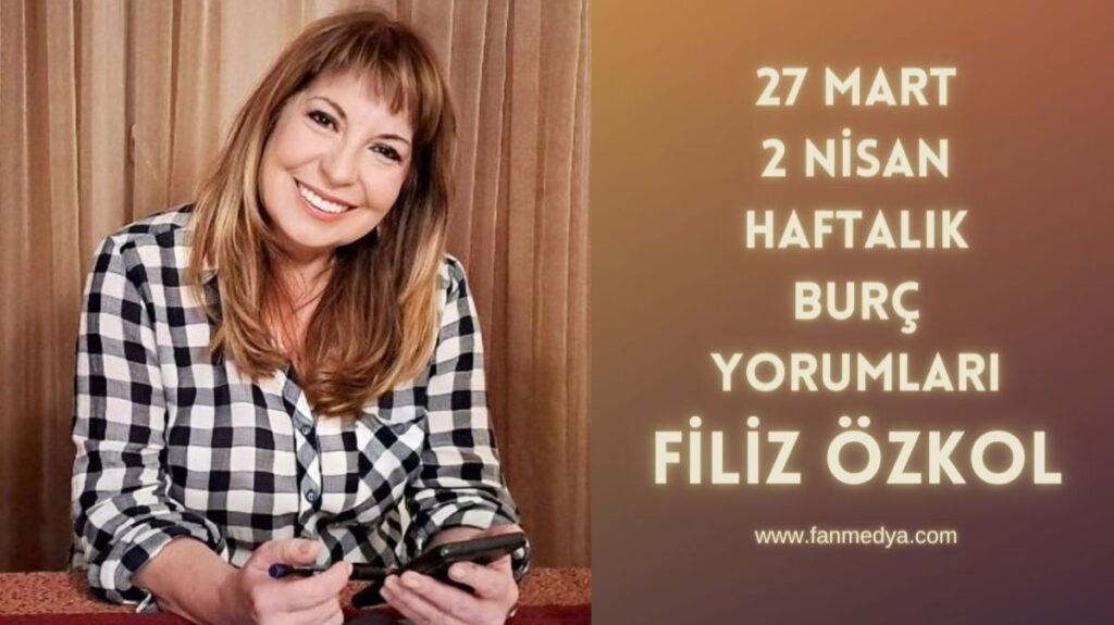 FİLİZ ÖZKOL…27 MART – 2 NİSAN HAFTALIK BURÇ YORUMLARI